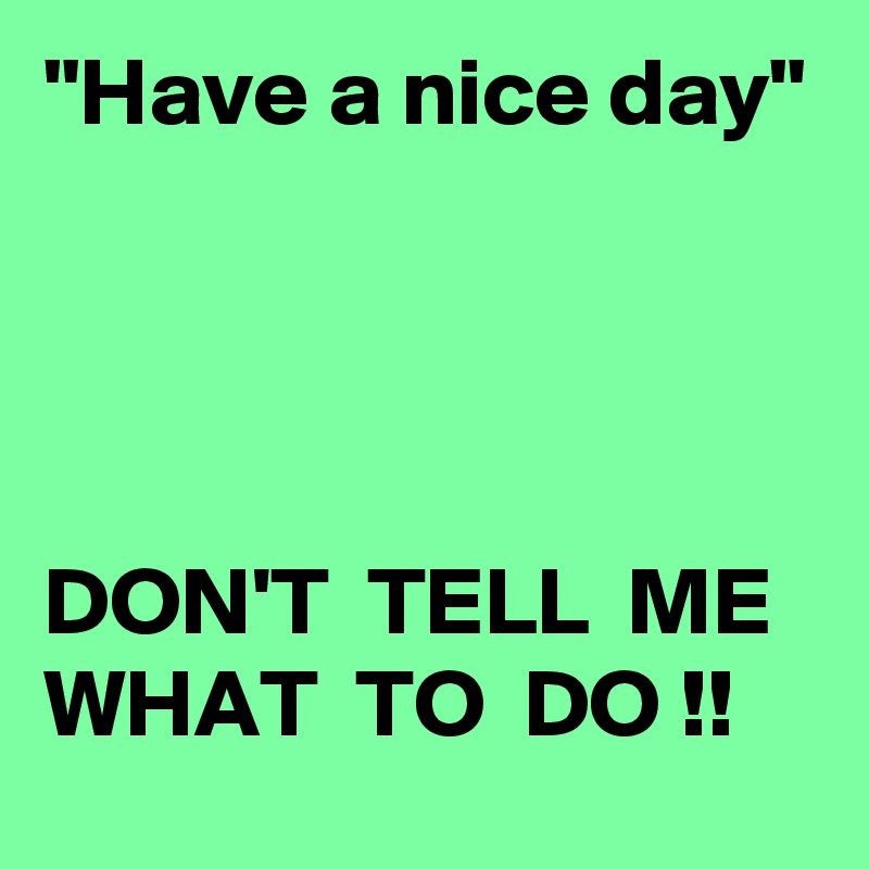 "Have a nice day"




DON'T  TELL  ME WHAT  TO  DO !!