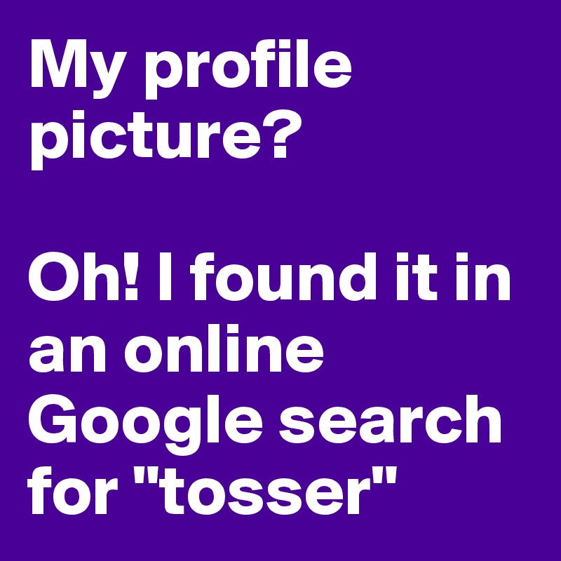 My profile picture? 

Oh! I found it in an online Google search for "tosser"