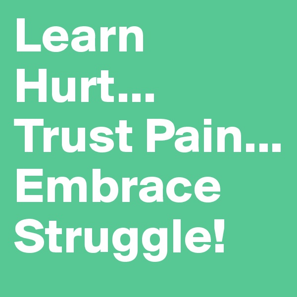 Learn Hurt...
Trust Pain...
Embrace Struggle!