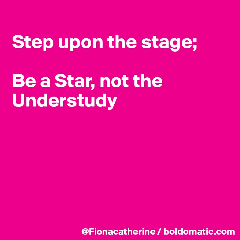 
Step upon the stage;

Be a Star, not the Understudy





