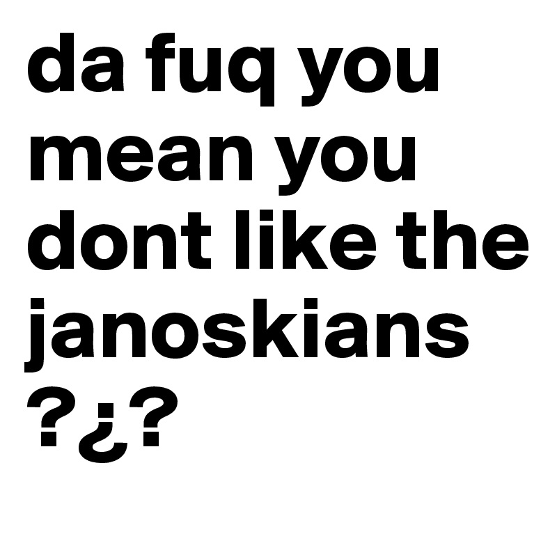 da fuq you mean you dont like the janoskians ?¿?