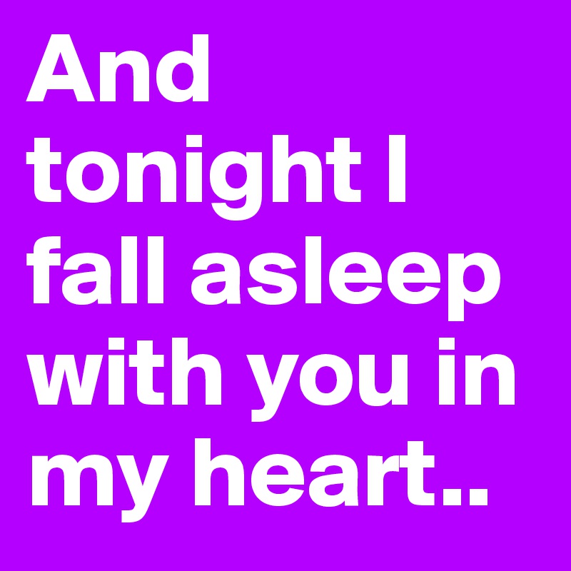 And tonight I fall asleep with you in my heart.. 