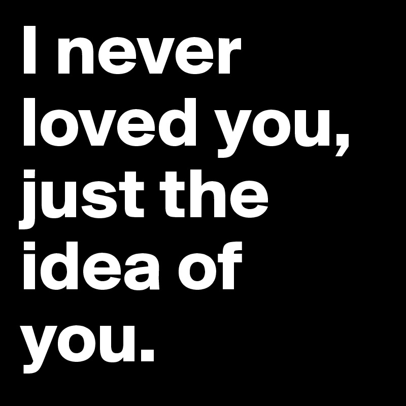 I never loved you, just the idea of you.