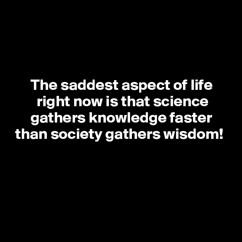 



      The saddest aspect of life
        right now is that science
      gathers knowledge faster
 than society gathers wisdom!




