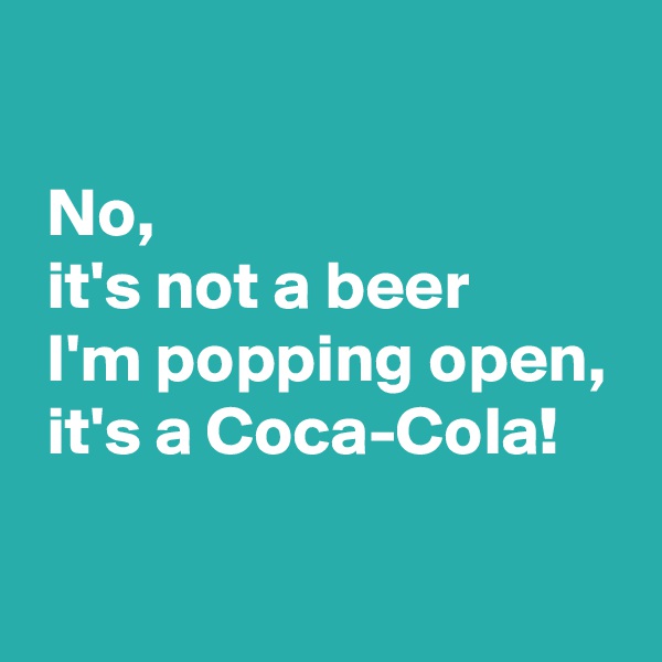 

 No,
 it's not a beer 
 I'm popping open,
 it's a Coca-Cola!

