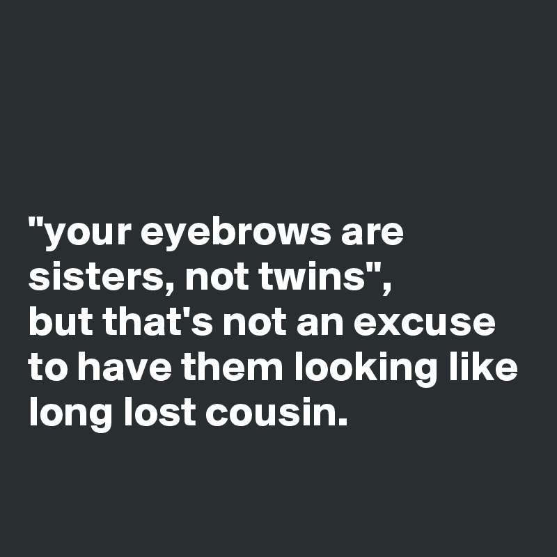



"your eyebrows are sisters, not twins", 
but that's not an excuse to have them looking like long lost cousin.

