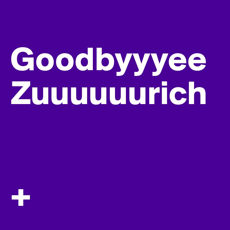 
Goodbyyyee Zuuuuuurich


+