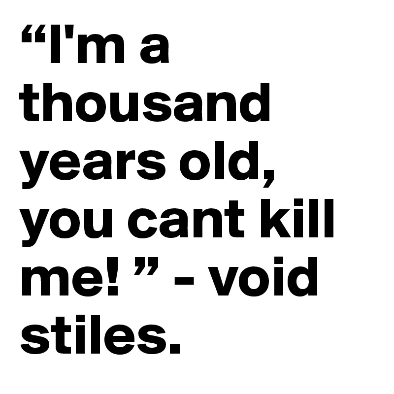 “I'm a thousand years old, you cant kill me! ” - void stiles. 
