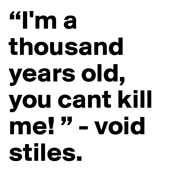 “I'm a thousand years old, you cant kill me! ” - void stiles. 
