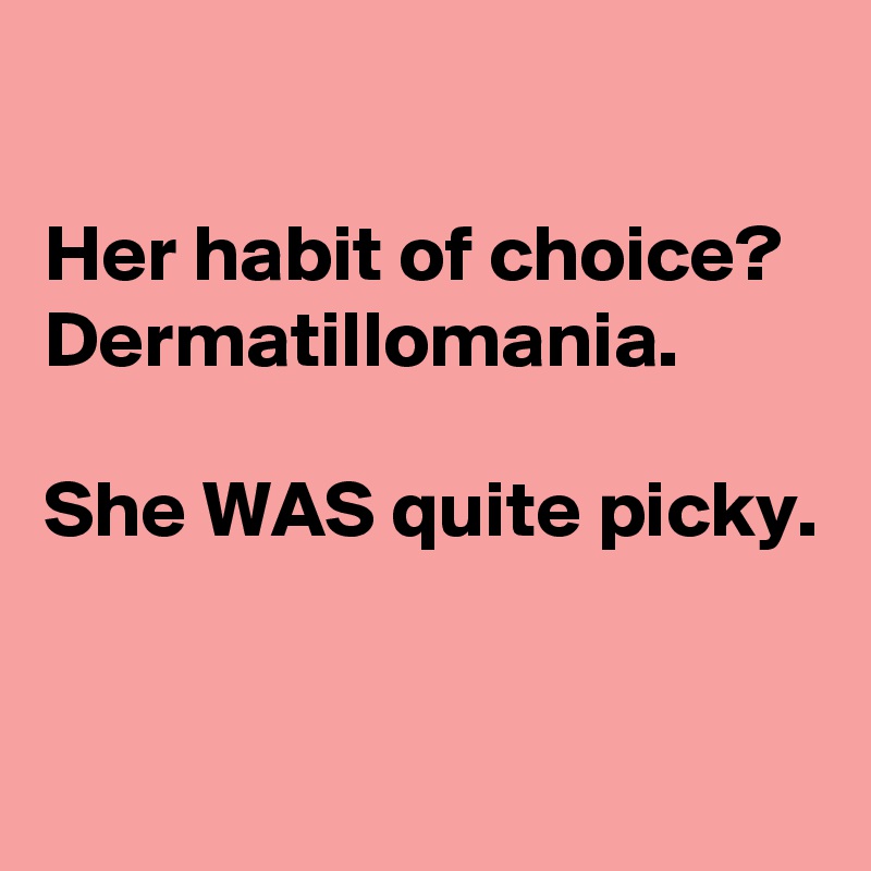 

Her habit of choice?
Dermatillomania.

She WAS quite picky.


