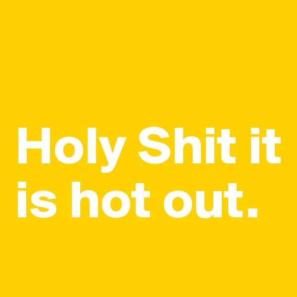 

Holy Shit it is hot out.