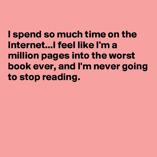 

I spend so much time on the Internet...I feel like I'm a million pages into the worst book ever, and I'm never going to stop reading.





