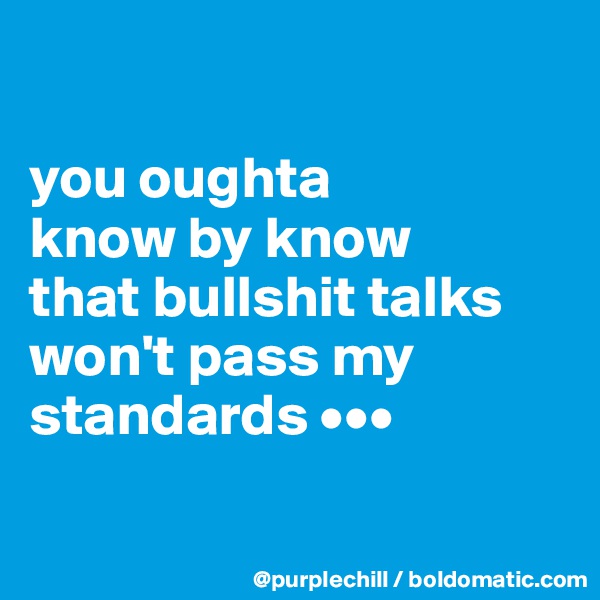 

you oughta 
know by know 
that bullshit talks 
won't pass my 
standards •••

