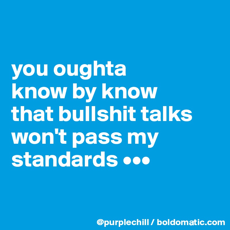 

you oughta 
know by know 
that bullshit talks 
won't pass my 
standards •••

