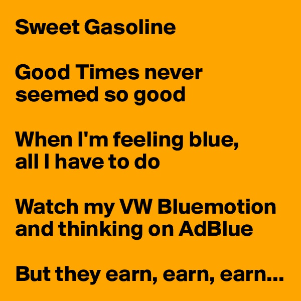 Sweet Gasoline

Good Times never seemed so good

When I'm feeling blue, 
all I have to do

Watch my VW Bluemotion 
and thinking on AdBlue

But they earn, earn, earn...