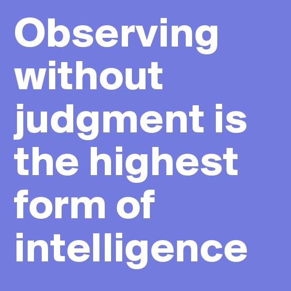 Observing without judgment is the highest form of intelligence
