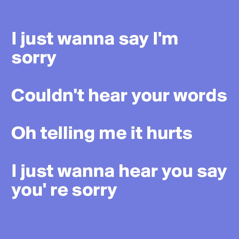 
I just wanna say I'm sorry

Couldn't hear your words

Oh telling me it hurts

I just wanna hear you say you' re sorry
