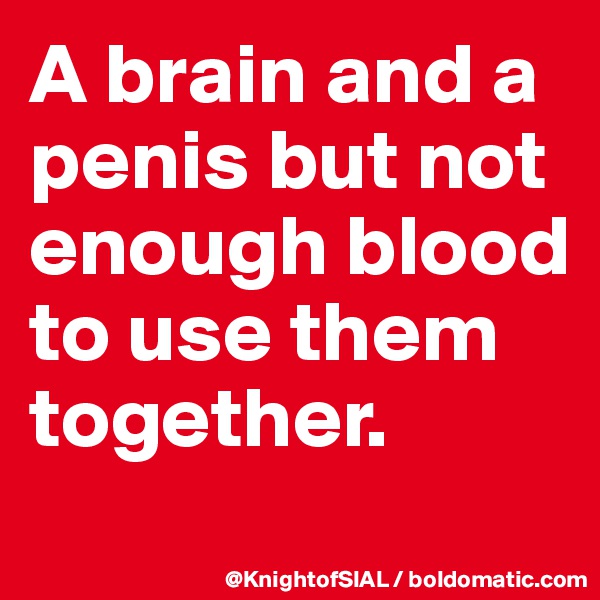 A brain and a penis but not enough blood to use them together.
