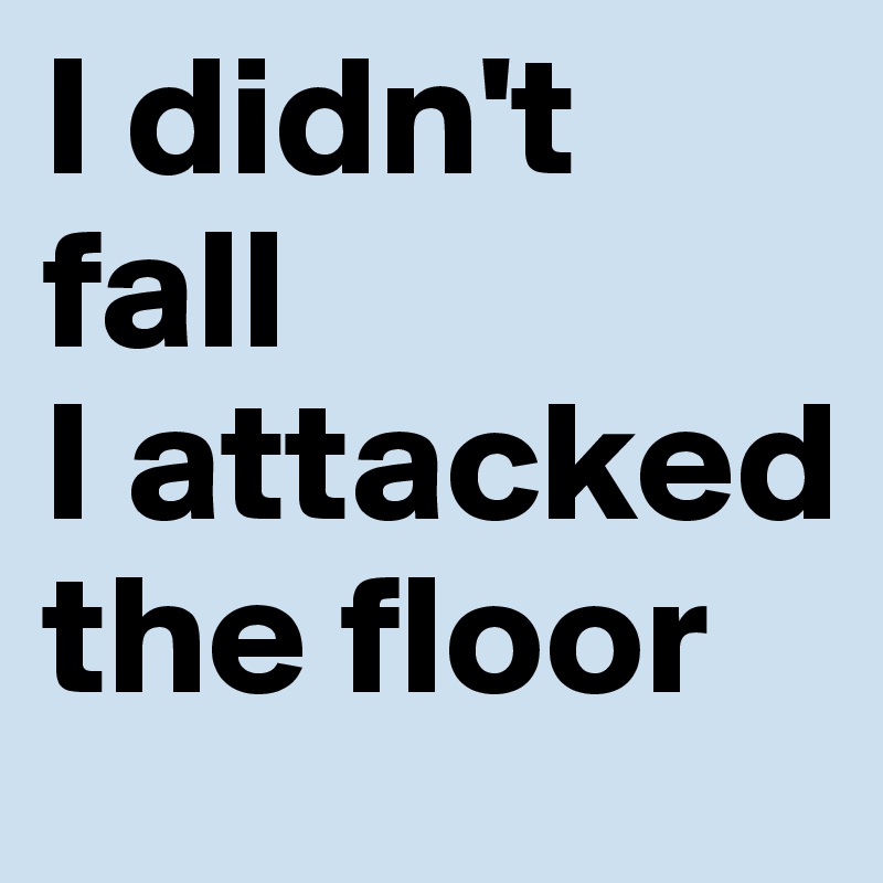 I didn't fall
I attacked the floor