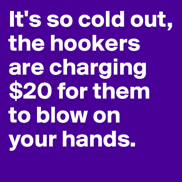 It's so cold out, the hookers are charging $20 for them to blow on your hands.