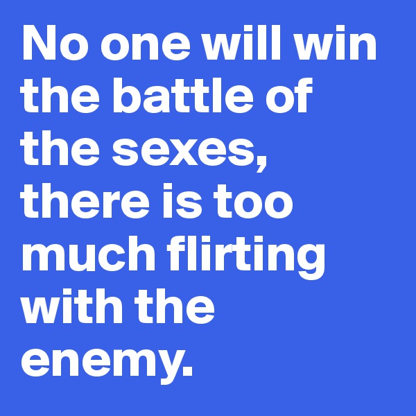 No one will win the battle of the sexes, there is too much flirting with the enemy.