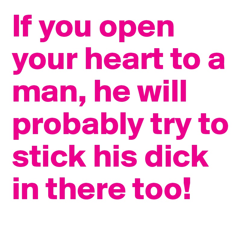 If you open your heart to a man, he will probably try to stick his dick in there too!