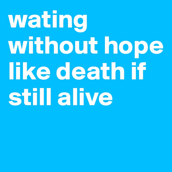 wating    without hope like death if still alive

