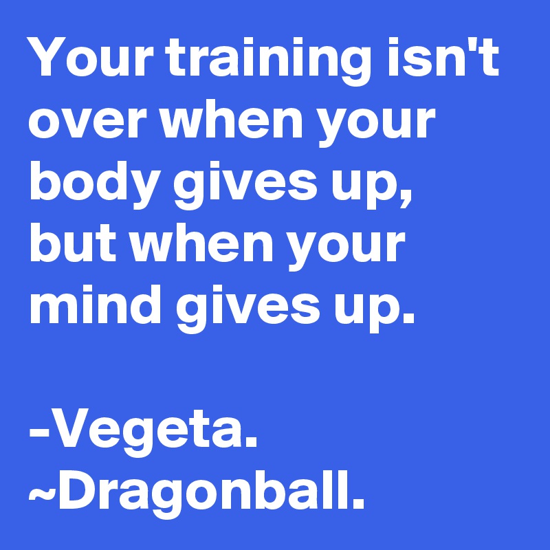 Your training isn't over when your body gives up, but when your mind gives up.

-Vegeta. ~Dragonball.