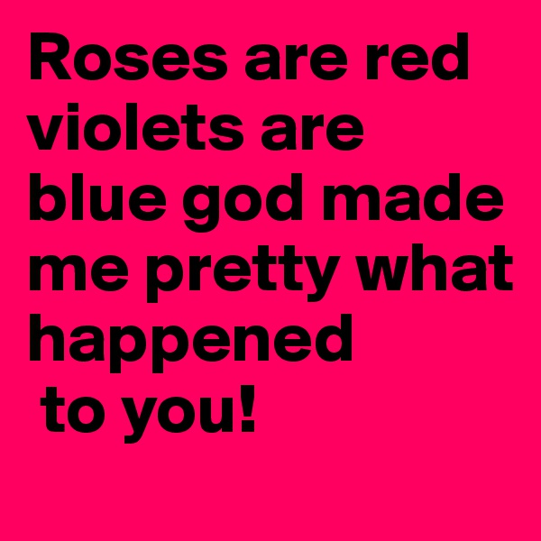 Roses are red violets are blue god made me pretty what happened
 to you!