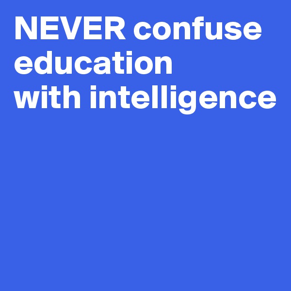 NEVER confuse education 
with intelligence



