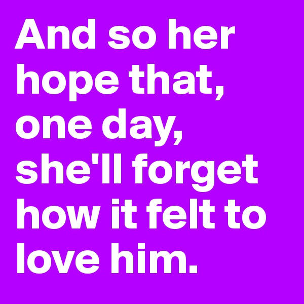 And so her hope that, one day, she'll forget how it felt to love him.