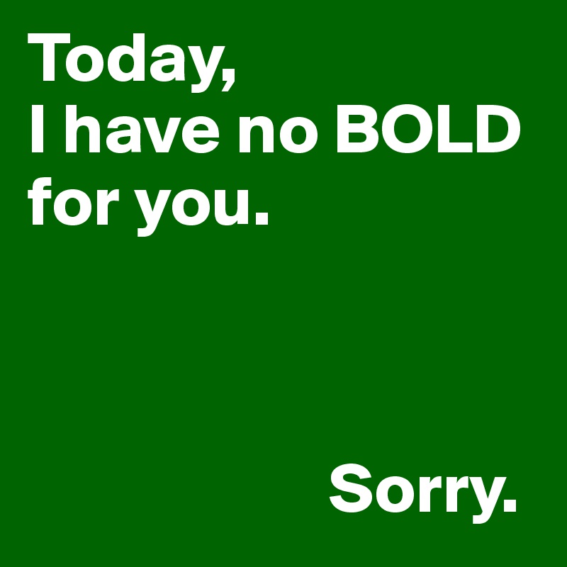Today,
I have no BOLD for you. 



                     Sorry. 