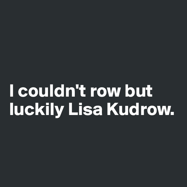 



I couldn't row but luckily Lisa Kudrow. 


