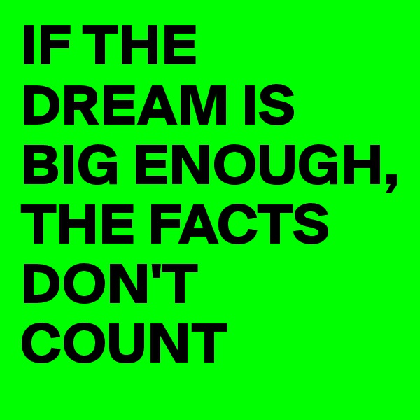 IF THE DREAM IS BIG ENOUGH, THE FACTS DON'T COUNT