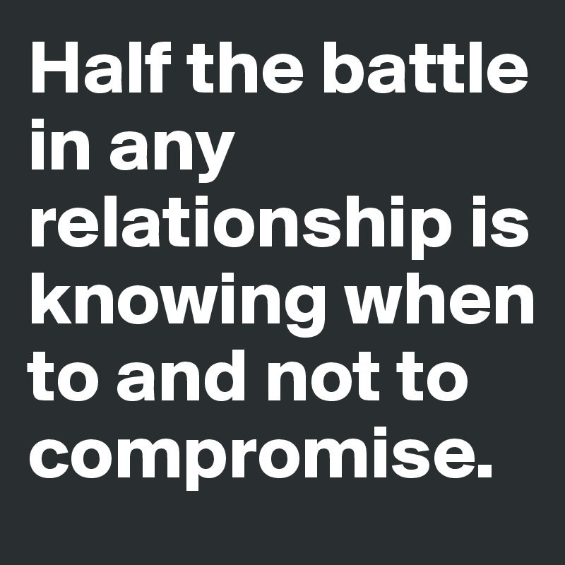 Half the battle in any relationship is knowing when to and not to compromise.