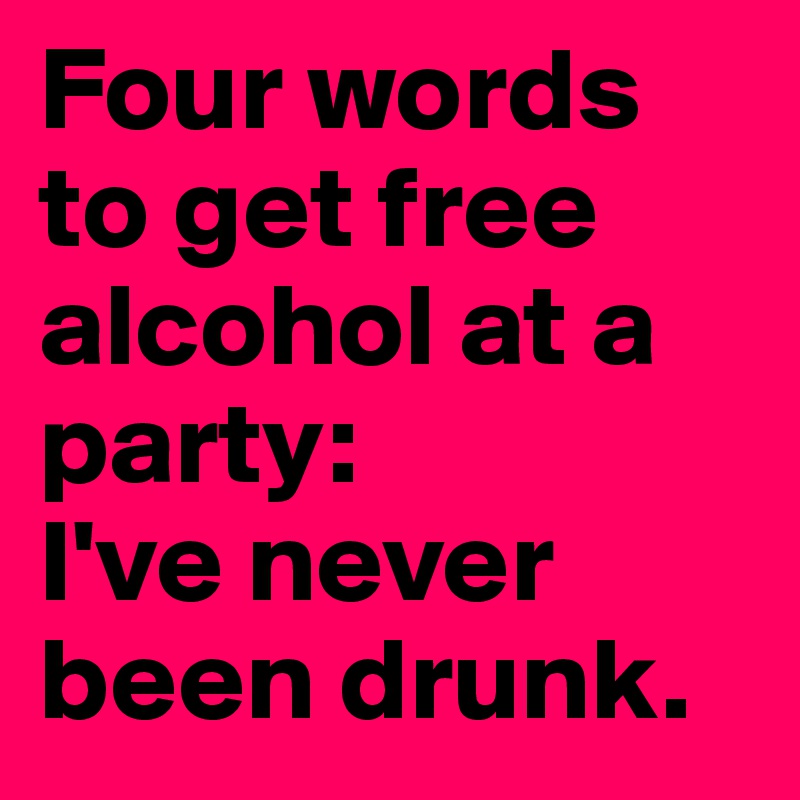 Four words to get free alcohol at a party: 
I've never been drunk.