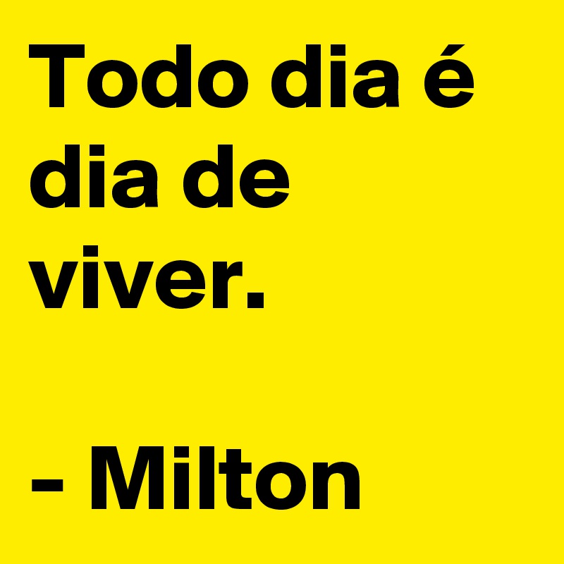 Todo dia é dia de viver.

- Milton