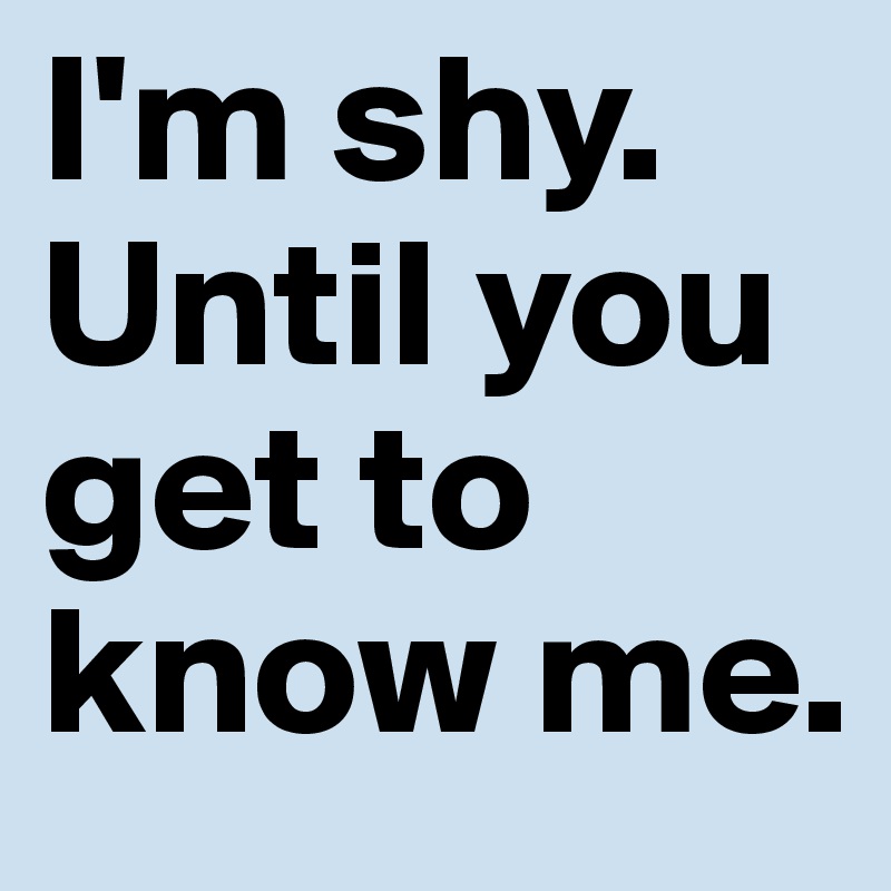 I'm shy. Until you get to know me. 