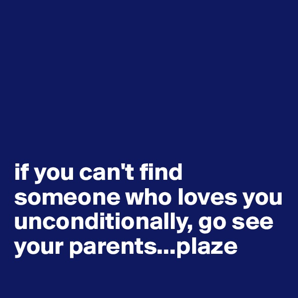 





if you can't find someone who loves you unconditionally, go see your parents...plaze