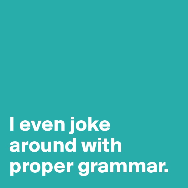 




I even joke
around with
proper grammar.