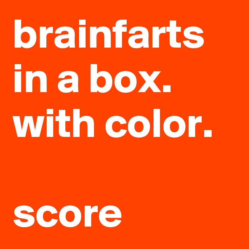 brainfarts in a box. 
with color. 

score