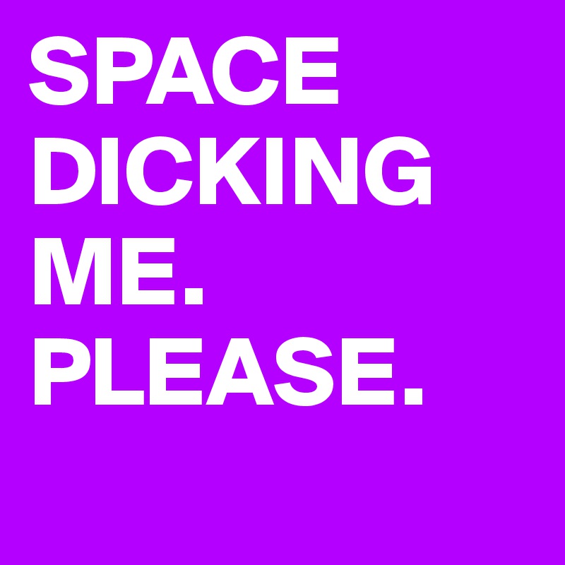 SPACE DICKING ME. PLEASE. 
