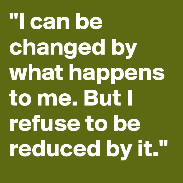 "I can be changed by what happens to me. But I refuse to be reduced by it."