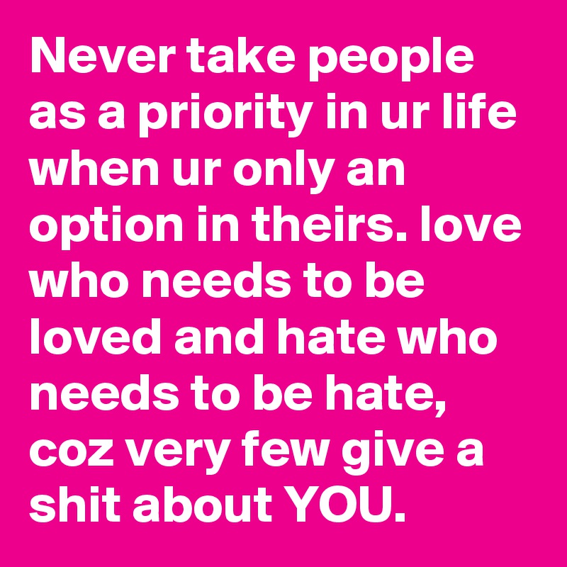 Never take people as a priority in ur life when ur only an option in theirs. love who needs to be loved and hate who needs to be hate, coz very few give a shit about YOU.