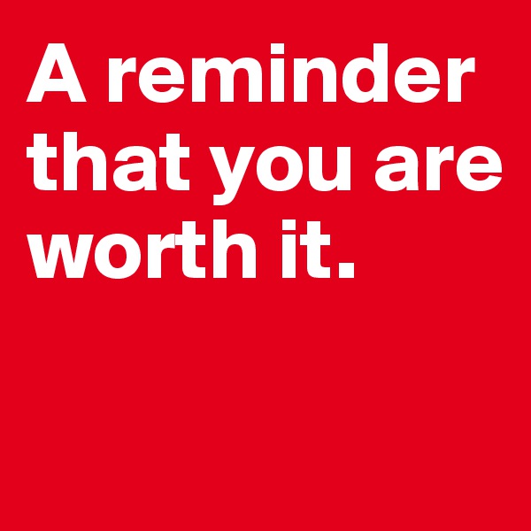 A reminder that you are worth it. 

