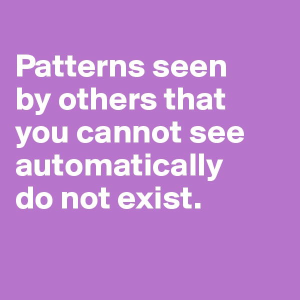 
Patterns seen 
by others that you cannot see automatically 
do not exist.

