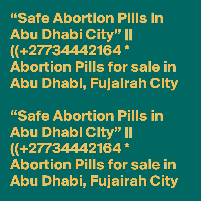 “Safe Abortion Pills in Abu Dhabi City” || ((+27734442164 * Abortion Pills for sale in Abu Dhabi, Fujairah City	

“Safe Abortion Pills in Abu Dhabi City” || ((+27734442164 * Abortion Pills for sale in Abu Dhabi, Fujairah City	