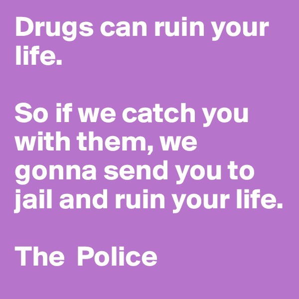 Drugs can ruin your life.

So if we catch you with them, we gonna send you to jail and ruin your life.

The  Police 