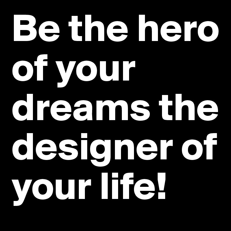 Be the hero of your dreams the designer of your life! 