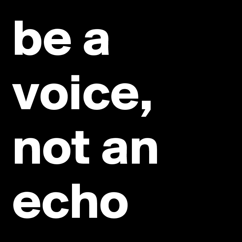 be a voice,
not an echo